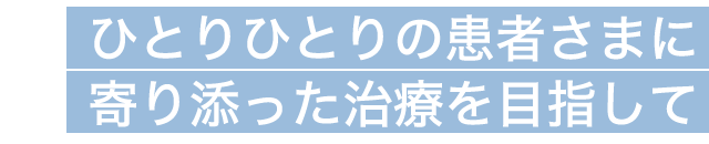 ひとりひとりの患者さまに寄り添った治療を目指して