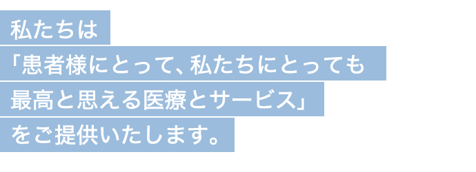 私たちは「患者様にとって、私たちにとっても最高と思える医療とサービス」をご提供いたします。